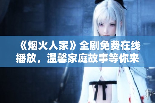 《烟火人家》全剧免费在线播放，温馨家庭故事等你来欣赏