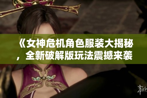 《女神危机角色服装大揭秘，全新破解版玩法震撼来袭》