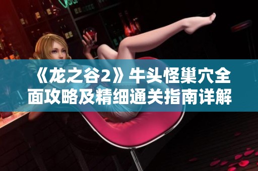 《龙之谷2》牛头怪巢穴全面攻略及精细通关指南详解