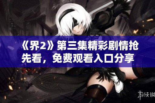 《界2》第三集精彩剧情抢先看，免费观看入口分享