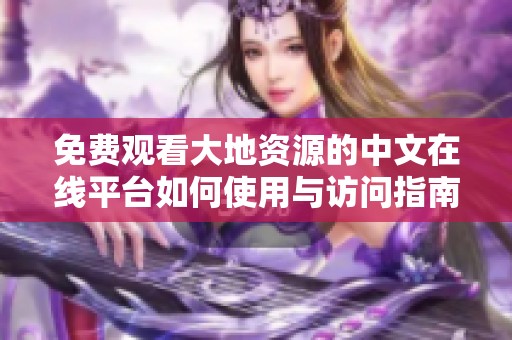 免费观看大地资源的中文在线平台如何使用与访问指南