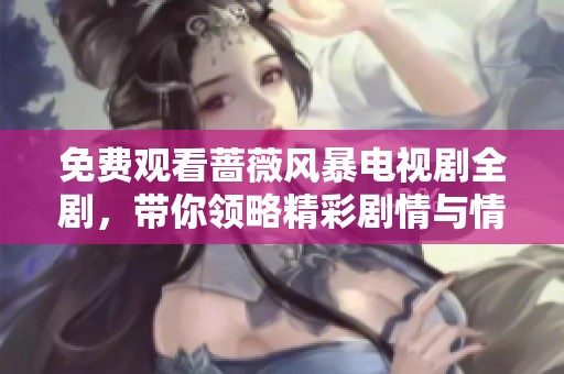 免费观看蔷薇风暴电视剧全剧，带你领略精彩剧情与情感纠葛