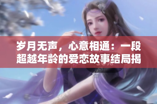 岁月无声，心意相通：一段超越年龄的爱恋故事结局揭秘