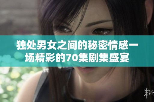 独处男女之间的秘密情感一场精彩的70集剧集盛宴