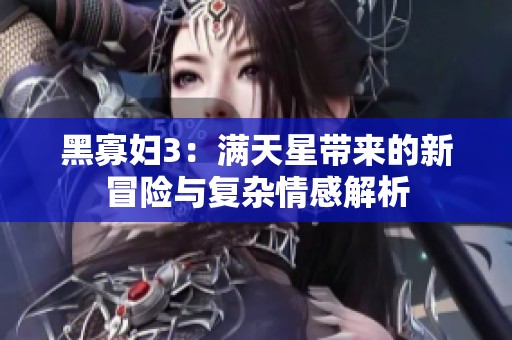 黑寡妇3：满天星带来的新冒险与复杂情感解析