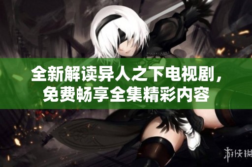 全新解读异人之下电视剧，免费畅享全集精彩内容