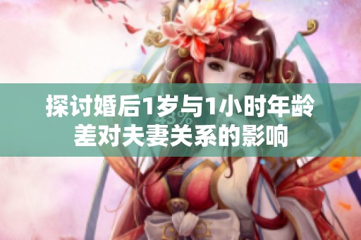 探讨婚后1岁与1小时年龄差对夫妻关系的影响