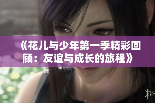 《花儿与少年第一季精彩回顾：友谊与成长的旅程》