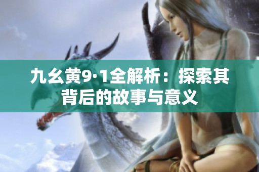九幺黄9·1全解析：探索其背后的故事与意义
