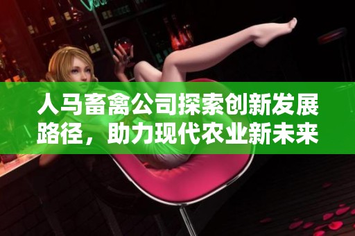 人马畜禽公司探索创新发展路径，助力现代农业新未来