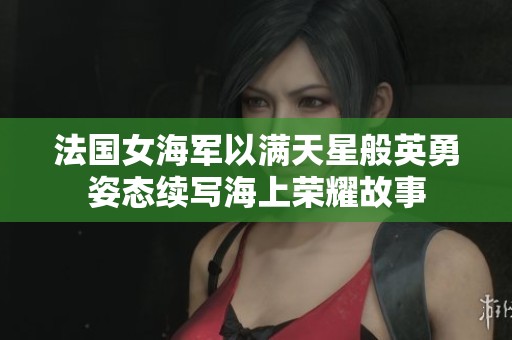 法国女海军以满天星般英勇姿态续写海上荣耀故事