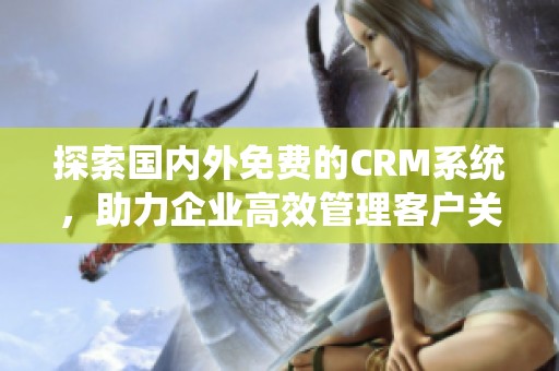探索国内外免费的CRM系统，助力企业高效管理客户关系