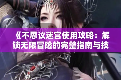《不思议迷宫使用攻略：解锁无限冒险的完整指南与技巧》