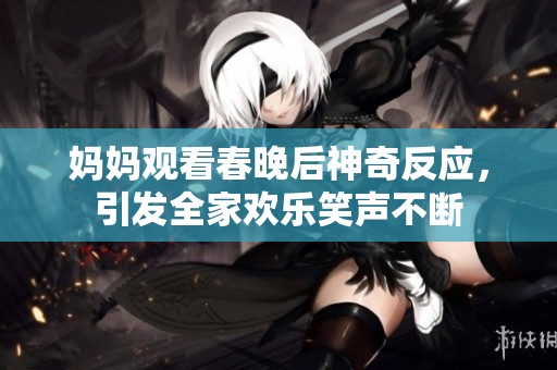 妈妈观看春晚后神奇反应，引发全家欢乐笑声不断