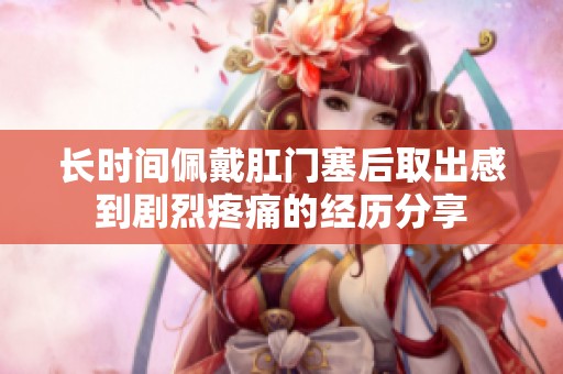 长时间佩戴肛门塞后取出感到剧烈疼痛的经历分享