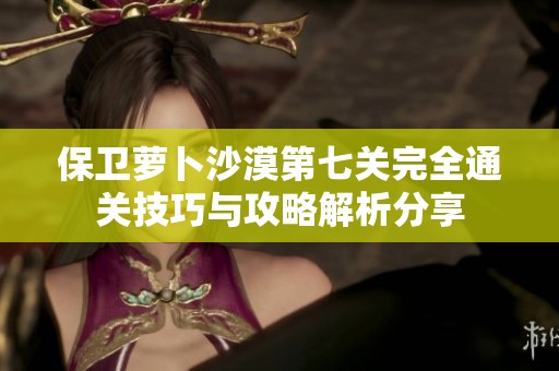保卫萝卜沙漠第七关完全通关技巧与攻略解析分享