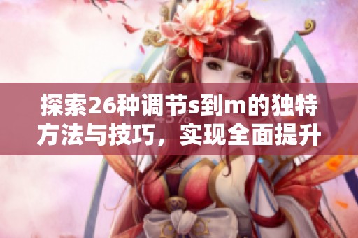 探索26种调节s到m的独特方法与技巧，实现全面提升与优化