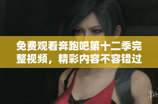 免费观看奔跑吧第十二季完整视频，精彩内容不容错过