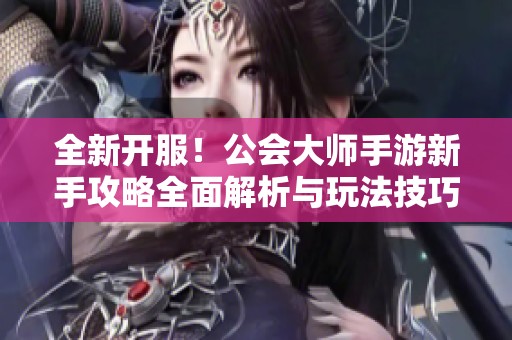 全新开服！公会大师手游新手攻略全面解析与玩法技巧分享
