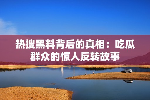 热搜黑料背后的真相：吃瓜群众的惊人反转故事