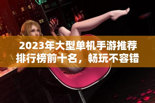 2023年大型单机手游推荐排行榜前十名，畅玩不容错过的精彩游戏