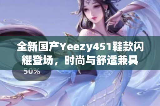 全新国产Yeezy451鞋款闪耀登场，时尚与舒适兼具