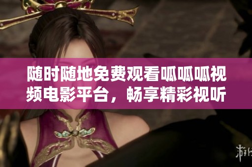 随时随地免费观看呱呱呱视频电影平台，畅享精彩视听盛宴