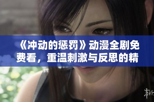 《冲动的惩罚》动漫全剧免费看，重温刺激与反思的精彩旅程