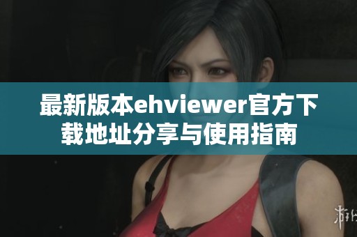 最新版本ehviewer官方下载地址分享与使用指南