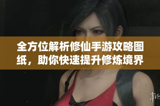 全方位解析修仙手游攻略图纸，助你快速提升修炼境界与实力