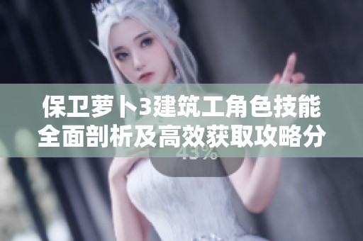 保卫萝卜3建筑工角色技能全面剖析及高效获取攻略分享