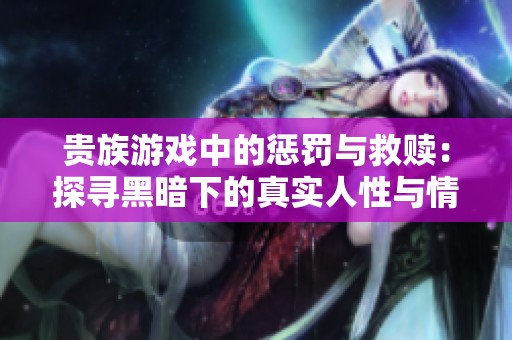 贵族游戏中的惩罚与救赎：探寻黑暗下的真实人性与情感