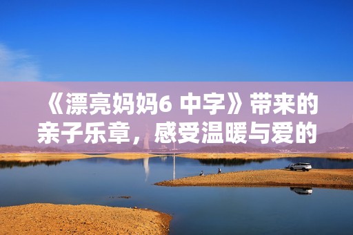 《漂亮妈妈6 中字》带来的亲子乐章，感受温暖与爱的旋律分享