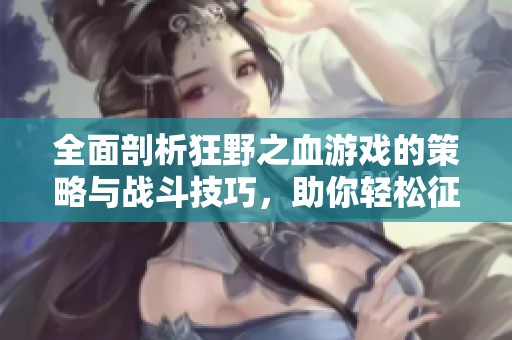 全面剖析狂野之血游戏的策略与战斗技巧，助你轻松征服史诗挑战