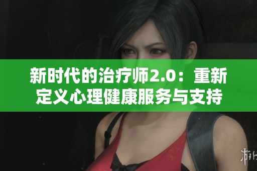 新时代的治疗师2.0：重新定义心理健康服务与支持