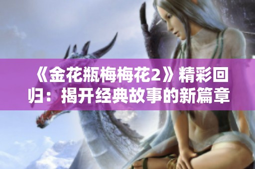 《金花瓶梅梅花2》精彩回归：揭开经典故事的新篇章与深意