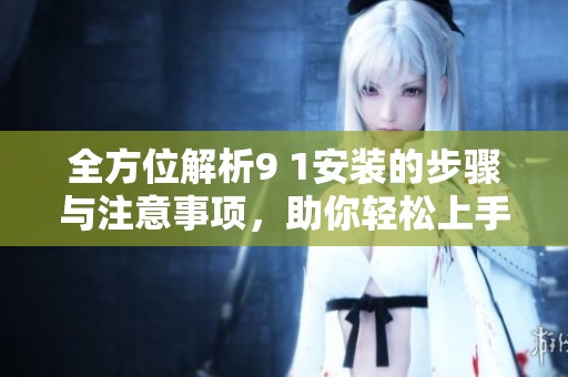 全方位解析9 1安装的步骤与注意事项，助你轻松上手