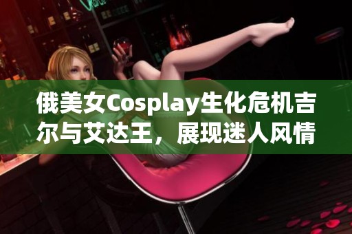 俄美女Cosplay生化危机吉尔与艾达王，展现迷人风情与独特魅力