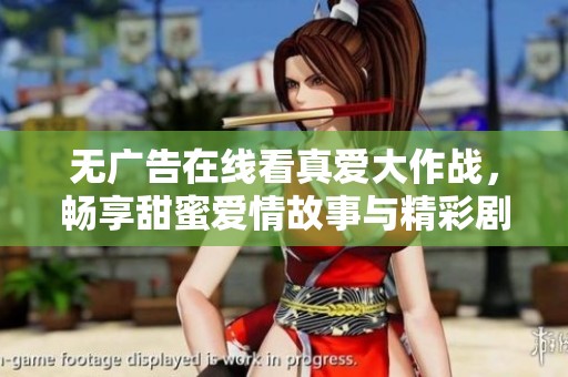 无广告在线看真爱大作战，畅享甜蜜爱情故事与精彩剧情