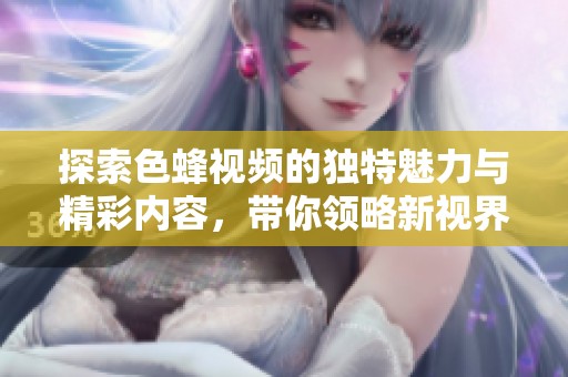 探索色蜂视频的独特魅力与精彩内容，带你领略新视界