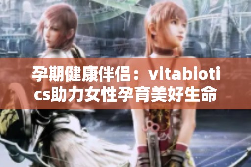 孕期健康伴侣：vitabiotics助力女性孕育美好生命