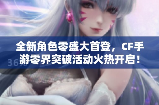 全新角色零盛大首登，CF手游零界突破活动火热开启！