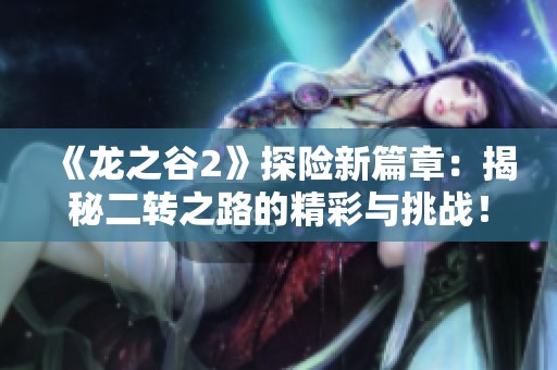 《龙之谷2》探险新篇章：揭秘二转之路的精彩与挑战！