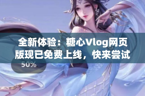 全新体验：糖心Vlog网页版现已免费上线，快来尝试吧！