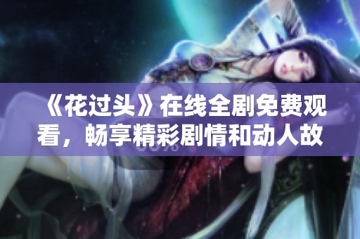 《花过头》在线全剧免费观看，畅享精彩剧情和动人故事