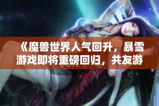 《魔兽世界人气回升，暴雪游戏即将重磅回归，共友游戏网为您揭秘》