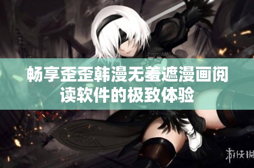 畅享歪歪韩漫无羞遮漫画阅读软件的极致体验