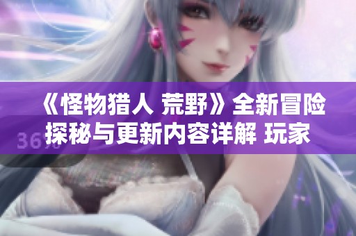 《怪物猎人 荒野》全新冒险探秘与更新内容详解 玩家必看攻略分享