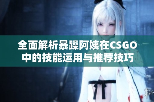 全面解析暴躁阿姨在CSGO中的技能运用与推荐技巧