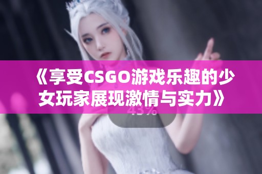 《享受CSGO游戏乐趣的少女玩家展现激情与实力》